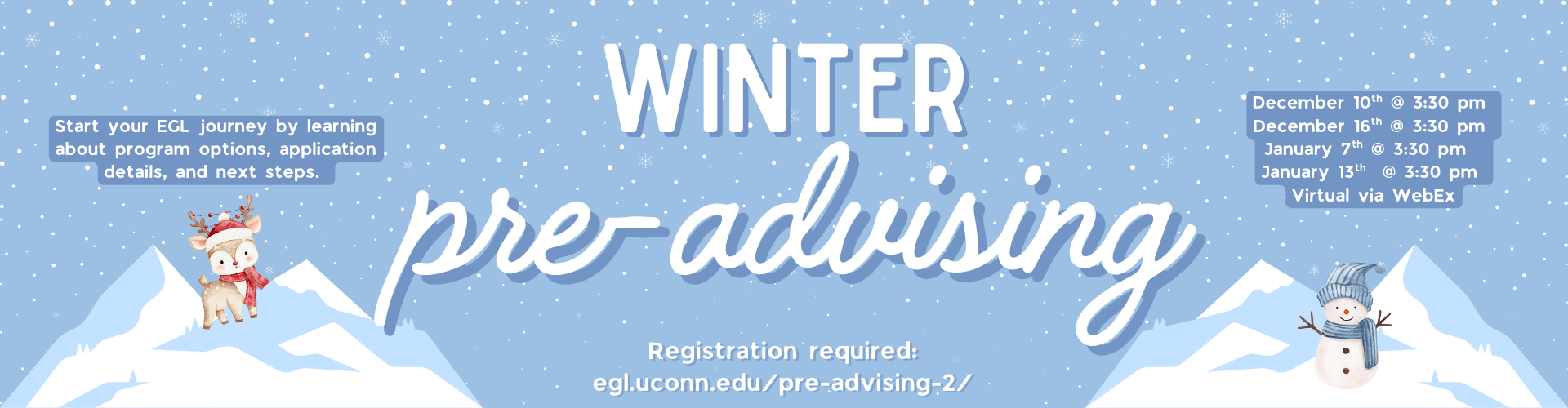 A snowy blue scene with mountains, a reindeer cub, and a snowman framing text announcing winter pre‑advising sessions and registration information reading "Start your EGL journey by learning about program options, application details, and next steps. Winter pre-advising registration required: egl.uconn.edu/pre-advising-2/ December 10th @ 3:30 pm December 16th @ 3:30 pm January 7th @ 3:30 pm January 13th @ 3:30 pm Virtual via WebEx"